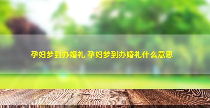 孕妇梦到办婚礼 孕妇梦到办婚礼什么意思